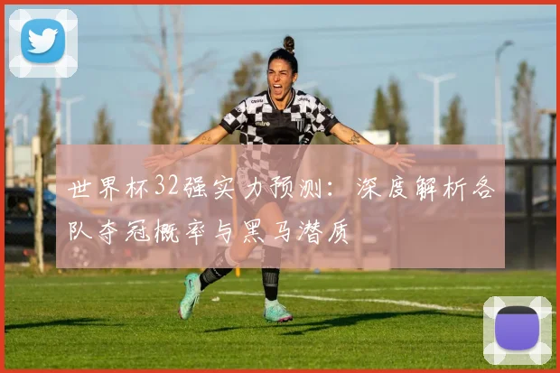 世界杯32强实力预测：深度解析各队夺冠概率与黑马潜质