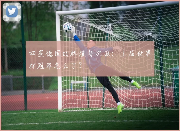 四星德国的辉煌与沉寂：上届世界杯冠军怎么了？